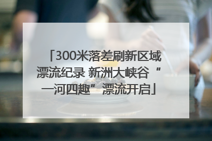 300米落差刷新区域漂流纪录 新洲大峡谷“一河四趣”漂流开启