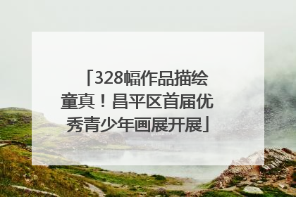 328幅作品描绘童真！昌平区首届优秀青少年画展开展