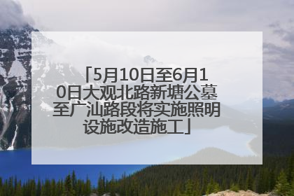 5月10日至6月10日大观北路新塘公墓至广汕路段将实施照明设施改造施工