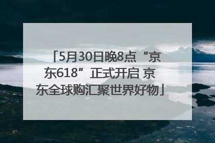 5月30日晚8点“京东618”正式开启 京东全球购汇聚世界好物