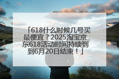 618什么时候几号买最便宜？2025淘宝京东618活动时间持续到到6月20日结束！