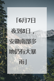 6月7日夜到8日，安徽南部多地仍有大暴雨