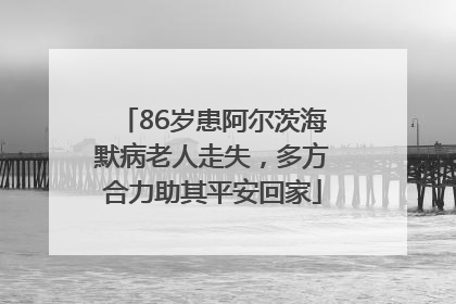 86岁患阿尔茨海默病老人走失，多方合力助其平安回家