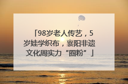 98岁老人传艺，5岁娃学织布，襄阳非遗文化周实力“圈粉”
