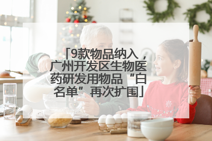 9款物品纳入，广州开发区生物医药研发用物品“白名单”再次扩围