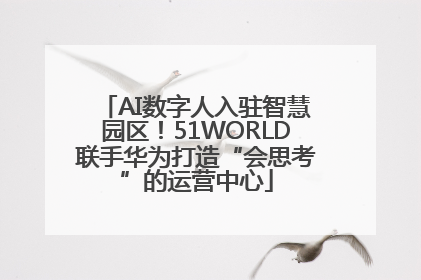 AI数字人入驻智慧园区！51WORLD联手华为打造“会思考”的运营中心