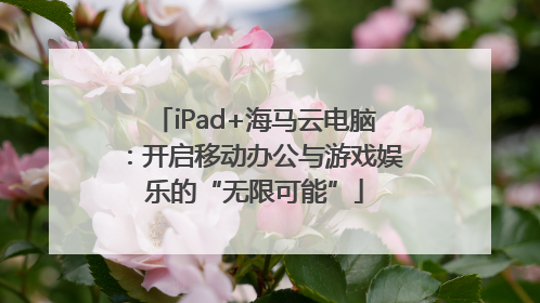 iPad+海马云电脑：开启移动办公与游戏娱乐的“无限可能”
